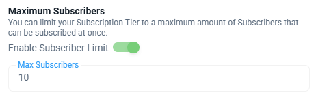 Maximum Subscribers
You can limit your Subscription Tier to a maximum amount of Subscribers that can be subscribed at once.

Enable Subscriber Limit [a slider is to the right and green]

Max Subscribers
10